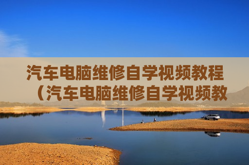 汽车电脑维修自学视频教程（汽车电脑维修自学视频教程下载）