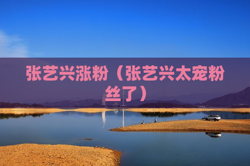 张艺兴涨粉（张艺兴太宠粉丝了）