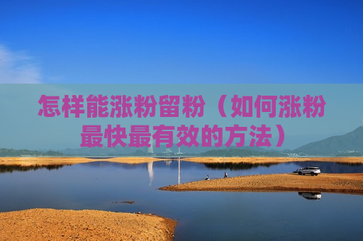 怎样能涨粉留粉（如何涨粉最快最有效的方法）