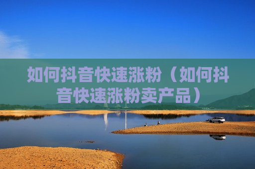 如何抖音快速涨粉（如何抖音快速涨粉卖产品）