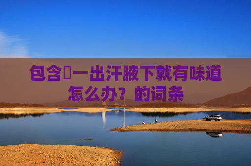 包含​一出汗腋下就有味道怎么办？的词条