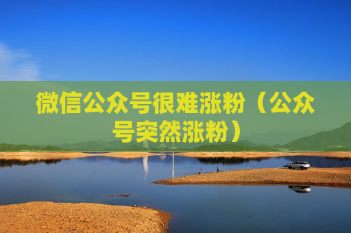 微信公众号很难涨粉（公众号突然涨粉）