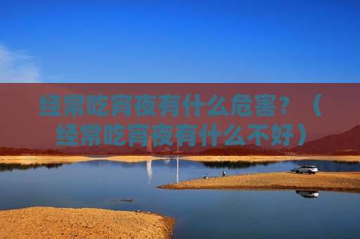 经常吃宵夜有什么危害？（经常吃宵夜有什么不好）