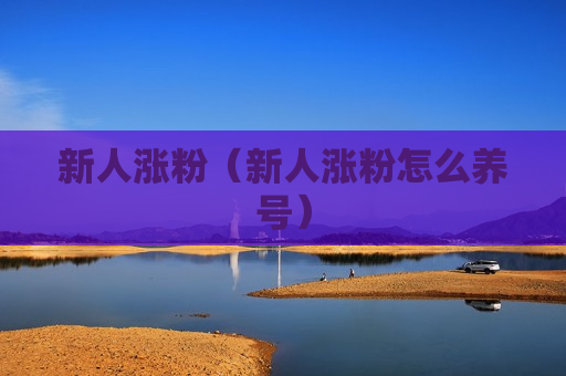 新人涨粉（新人涨粉怎么养号）