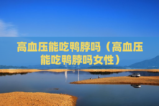 高血压能吃鸭脖吗（高血压能吃鸭脖吗女性）
