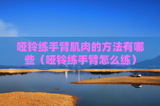 哑铃练手臂肌肉的方法有哪些（哑铃练手臂怎么练）