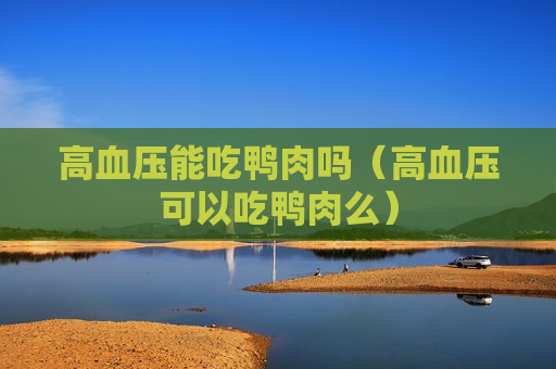 高血压能吃鸭肉吗（高血压可以吃鸭肉么）