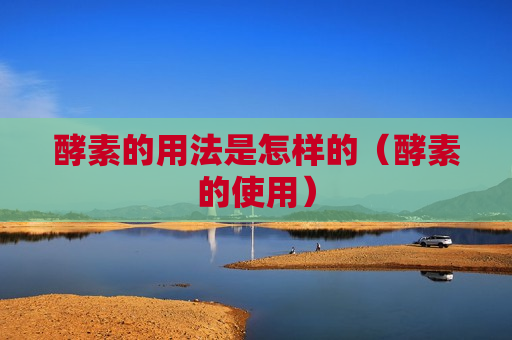 酵素的用法是怎样的（酵素的使用）