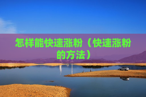 怎样能快速涨粉（快速涨粉的方法）
