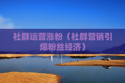 社群运营涨粉（社群营销引爆粉丝经济）