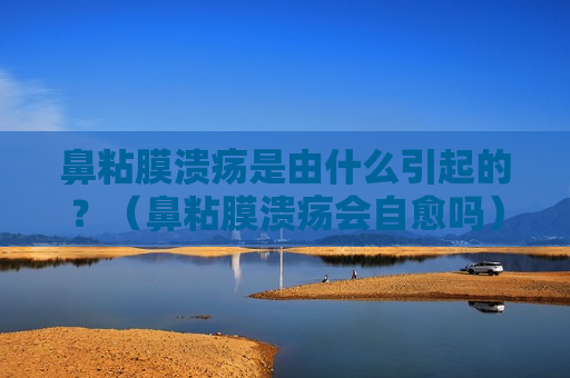 鼻粘膜溃疡是由什么引起的？（鼻粘膜溃疡会自愈吗）