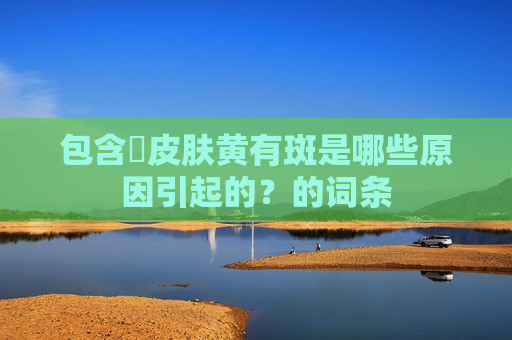 包含​皮肤黄有斑是哪些原因引起的？的词条
