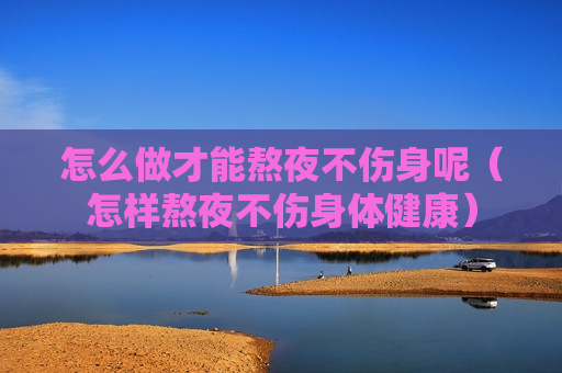 怎么做才能熬夜不伤身呢（怎样熬夜不伤身体健康）