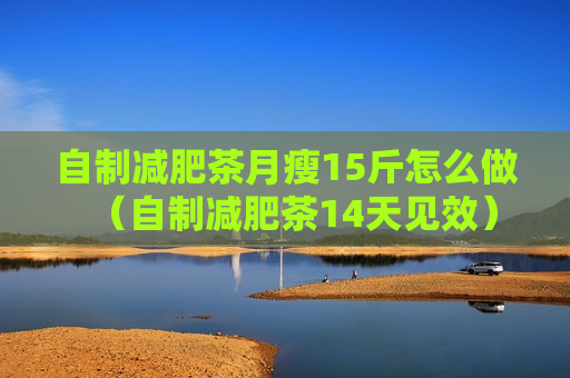 自制减肥茶月瘦15斤怎么做（自制减肥茶14天见效）