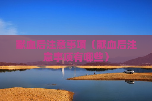 献血后注意事项（献血后注意事项有哪些）