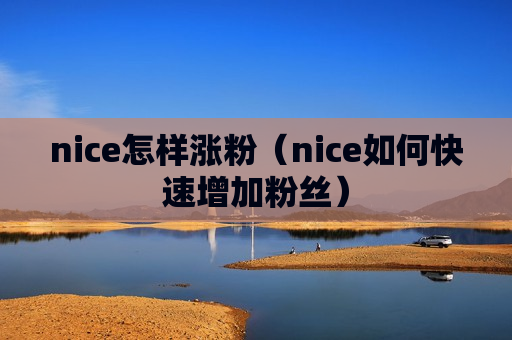 nice怎样涨粉（nice如何快速增加粉丝）