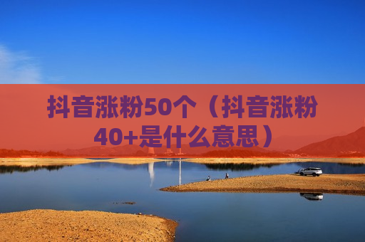 抖音涨粉50个（抖音涨粉40+是什么意思）