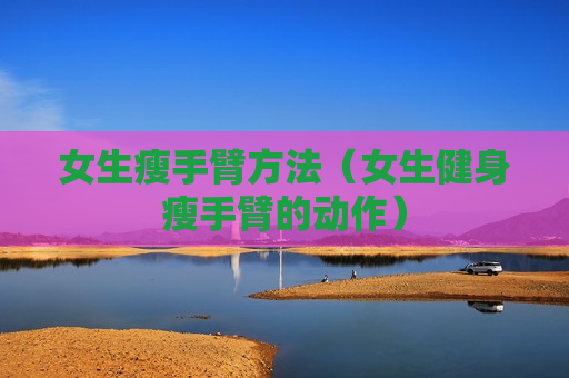 女生瘦手臂方法（女生健身瘦手臂的动作）