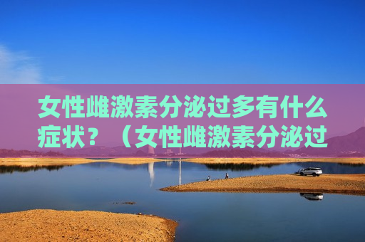 女性雌激素分泌过多有什么症状？（女性雌激素分泌过多的症状有哪些）