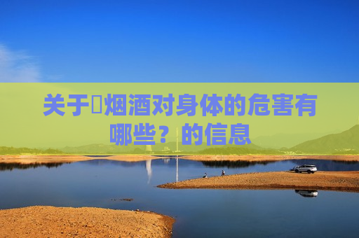 关于​烟酒对身体的危害有哪些？的信息