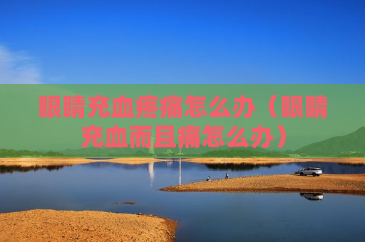 眼睛充血疼痛怎么办（眼睛充血而且痛怎么办）