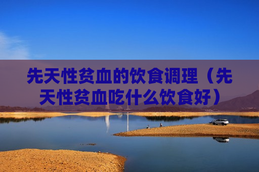 先天性贫血的饮食调理（先天性贫血吃什么饮食好）