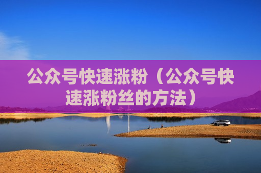 公众号快速涨粉（公众号快速涨粉丝的方法）