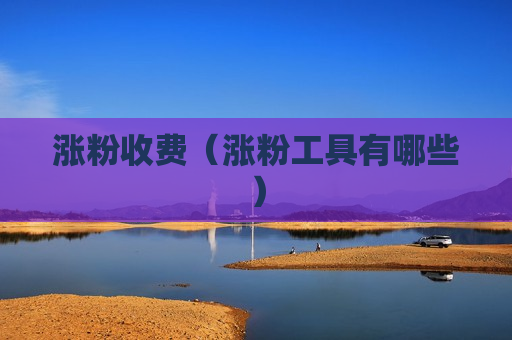 涨粉收费（涨粉工具有哪些）