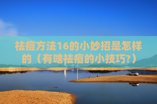 祛痘方法16的小妙招是怎样的（有啥祛痘的小技巧?）