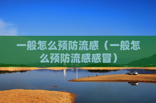 一般怎么预防流感（一般怎么预防流感感冒）