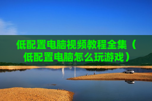 低配置电脑视频教程全集（低配置电脑怎么玩游戏）