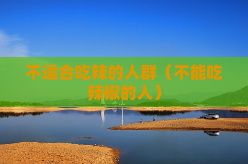 不适合吃辣的人群（不能吃辣椒的人）