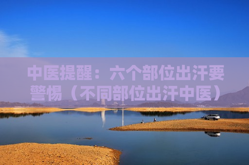 中医提醒：六个部位出汗要警惕（不同部位出汗中医）