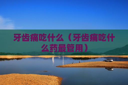 牙齿痛吃什么（牙齿痛吃什么药最管用）