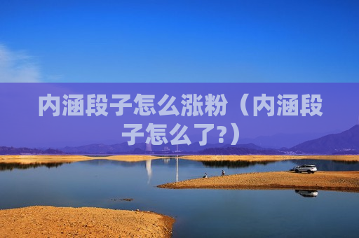 内涵段子怎么涨粉（内涵段子怎么了?）