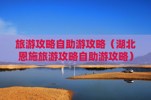 旅游攻略自助游攻略（湖北恩施旅游攻略自助游攻略）