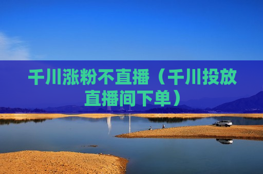 千川涨粉不直播（千川投放直播间下单）