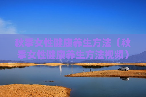 秋季女性健康养生方法（秋季女性健康养生方法视频）