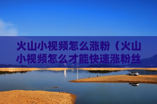 火山小视频怎么涨粉（火山小视频怎么才能快速涨粉丝）