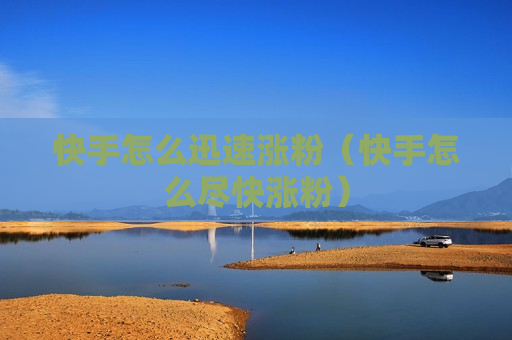 快手怎么迅速涨粉（快手怎么尽快涨粉）