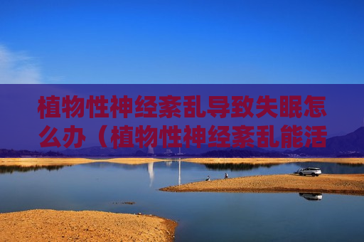 植物性神经紊乱导致失眠怎么办（植物性神经紊乱能活多久）