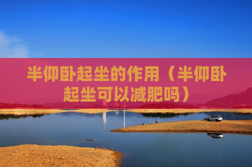 半仰卧起坐的作用（半仰卧起坐可以减肥吗）