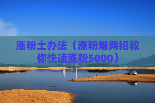 涨粉土办法（涨粉难两招教你快速涨粉5000）