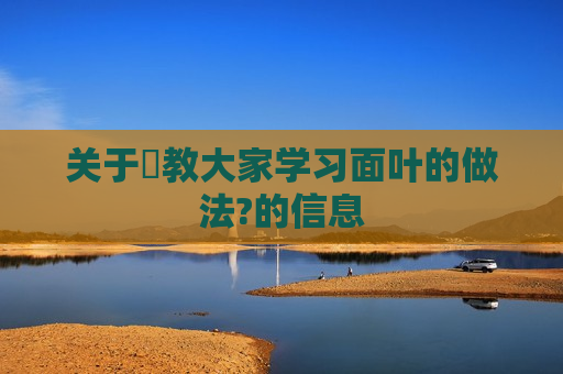 关于​教大家学习面叶的做法?的信息