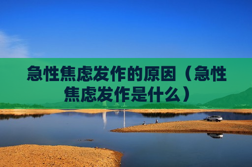 急性焦虑发作的原因（急性焦虑发作是什么）