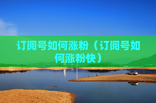 订阅号如何涨粉（订阅号如何涨粉快）