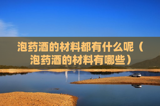泡药酒的材料都有什么呢（泡药酒的材料有哪些）