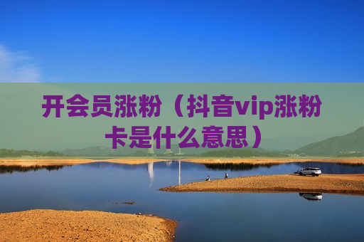 开会员涨粉（抖音vip涨粉卡是什么意思）