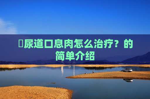 ​尿道口息肉怎么治疗？的简单介绍
