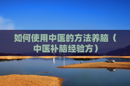 如何使用中医的方法养脑（中医补脑经验方）